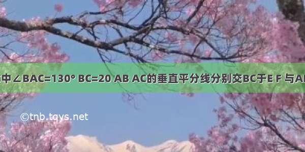 已知△ABC中∠BAC=130° BC=20 AB AC的垂直平分线分别交BC于E F 与AB AC分别交