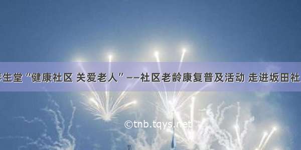 廖生堂“健康社区 关爱老人”——社区老龄康复普及活动 走进坂田社区