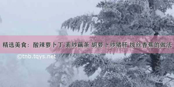 精选美食：酸辣萝卜丁 素炒藕条 胡萝卜炒猪肝 拔丝香蕉的做法