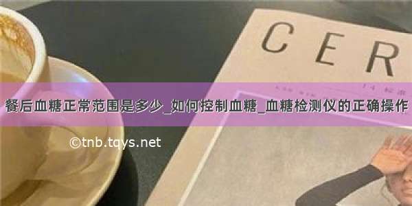 餐后血糖正常范围是多少_如何控制血糖_血糖检测仪的正确操作