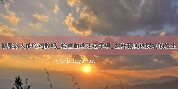 糖尿病人能吃鸡胗吗_检查血糖注意事项_怎样预防糖尿病的发生