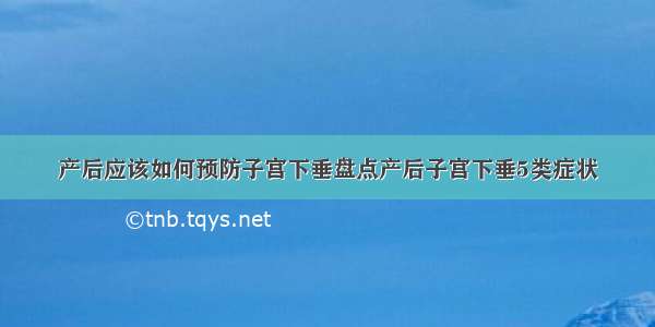 产后应该如何预防子宫下垂盘点产后子宫下垂5类症状