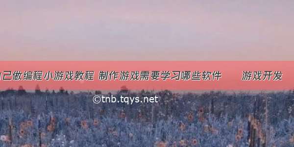 如何自己做编程小游戏教程 制作游戏需要学习哪些软件 – 游戏开发 – 前端