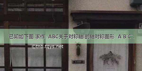 已知如下图 求作△ABC关于对称轴l的轴对称图形△A′B′C′．