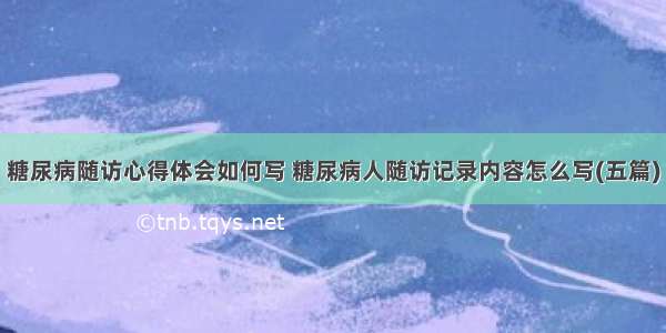 糖尿病随访心得体会如何写 糖尿病人随访记录内容怎么写(五篇)