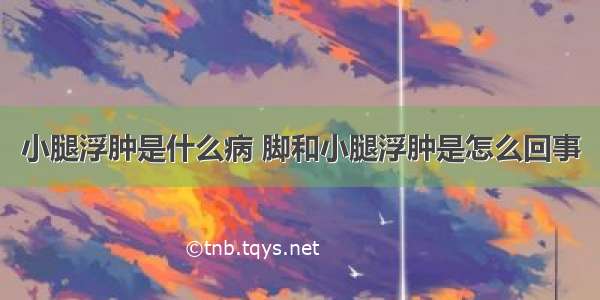 小腿浮肿是什么病 脚和小腿浮肿是怎么回事