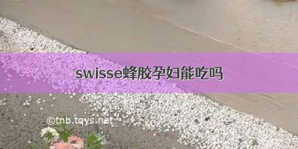 swisse蜂胶孕妇能吃吗