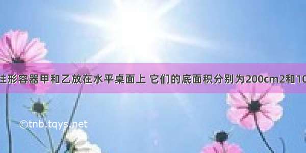 如图所示 圆柱形容器甲和乙放在水平桌面上 它们的底面积分别为200cm2和100cm2．容器