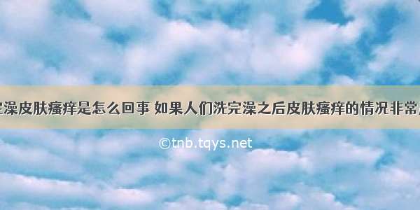 洗完澡皮肤瘙痒是怎么回事 如果人们洗完澡之后皮肤瘙痒的情况非常严重