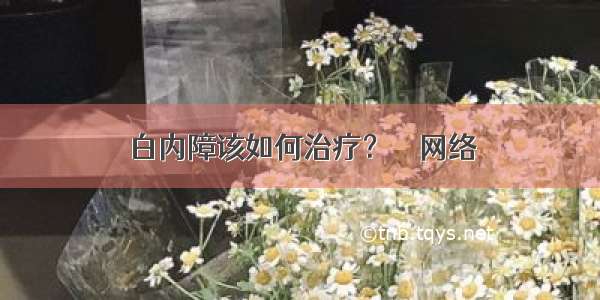 白内障该如何治疗？ – 网络