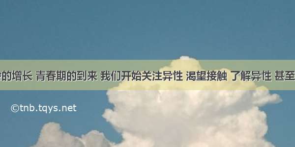 随着年龄的增长 青春期的到来 我们开始关注异性 渴望接触 了解异性 甚至可能萌发