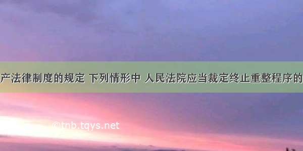 根据企业破产法律制度的规定 下列情形中 人民法院应当裁定终止重整程序的有()。A.在