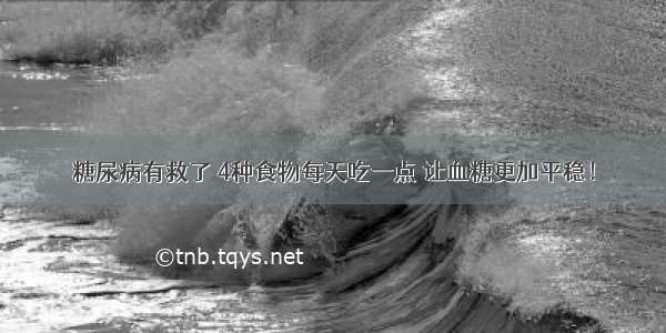 糖尿病有救了 4种食物每天吃一点 让血糖更加平稳！