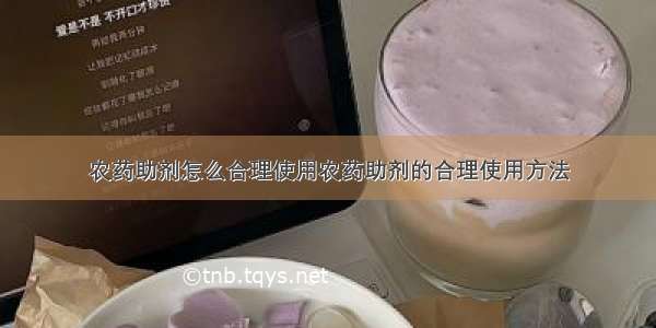 农药助剂怎么合理使用农药助剂的合理使用方法