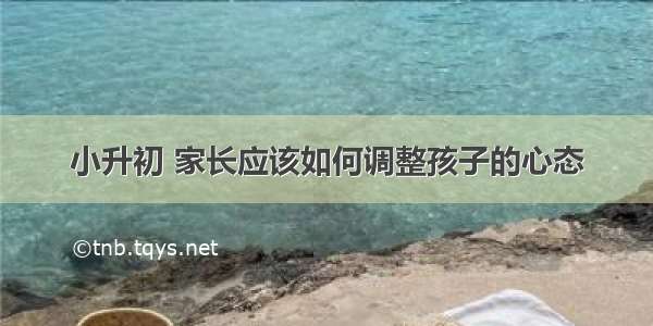 小升初 家长应该如何调整孩子的心态