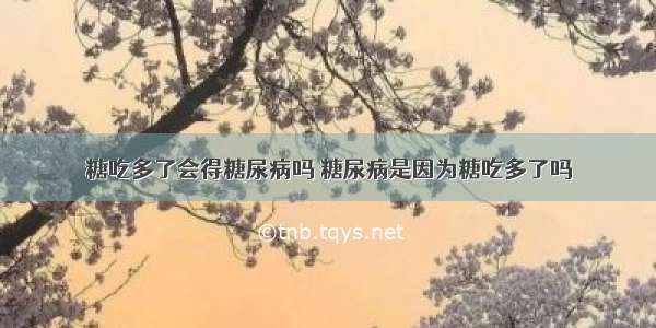 糖吃多了会得糖尿病吗 糖尿病是因为糖吃多了吗