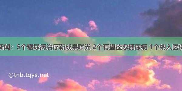 新闻：5个糖尿病治疗新成果曝光 2个有望痊愈糖尿病 1个纳入医保