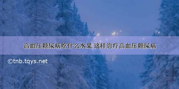 高血压糖尿病吃什么水果 这样治疗高血压糖尿病