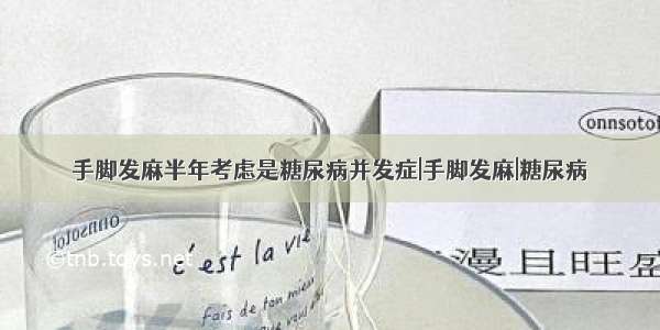 手脚发麻半年考虑是糖尿病并发症|手脚发麻|糖尿病