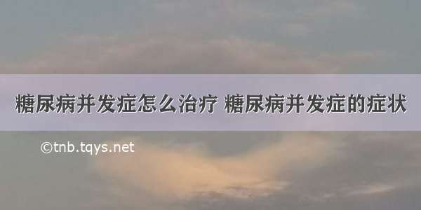 糖尿病并发症怎么治疗 糖尿病并发症的症状