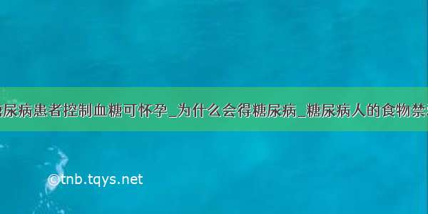 糖尿病患者控制血糖可怀孕_为什么会得糖尿病_糖尿病人的食物禁忌