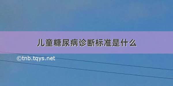 儿童糖尿病诊断标准是什么