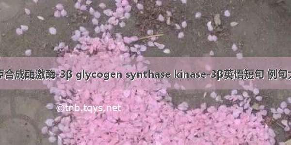 糖原合成酶激酶-3β glycogen synthase kinase-3β英语短句 例句大全