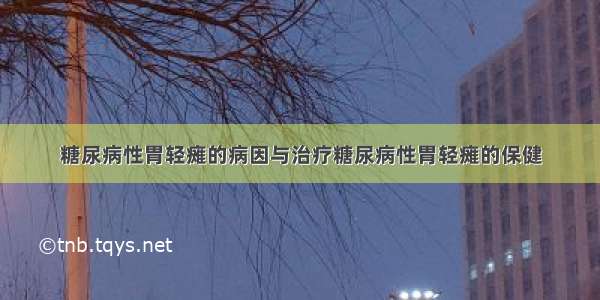 糖尿病性胃轻瘫的病因与治疗糖尿病性胃轻瘫的保健