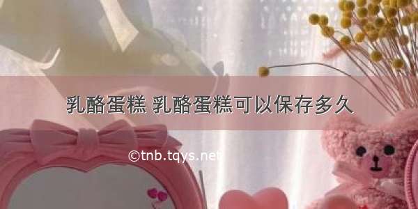 乳酪蛋糕 乳酪蛋糕可以保存多久