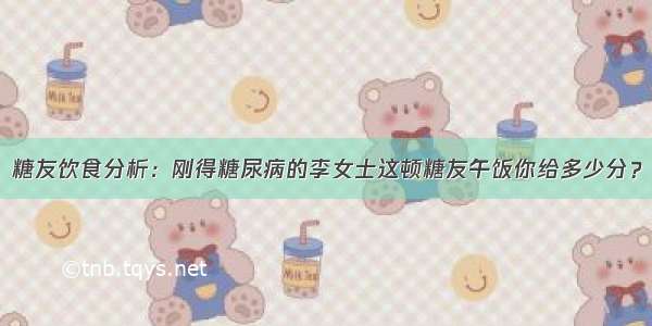 糖友饮食分析：刚得糖尿病的李女士这顿糖友午饭你给多少分？