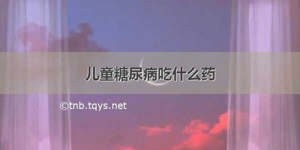 儿童糖尿病吃什么药