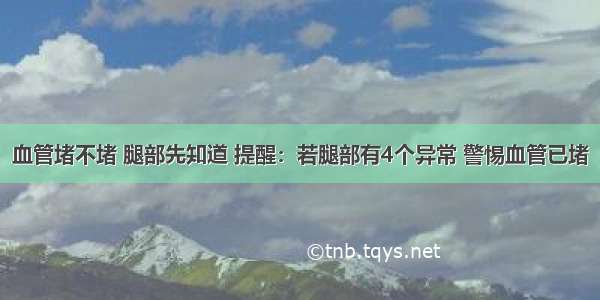 血管堵不堵 腿部先知道 提醒：若腿部有4个异常 警惕血管已堵