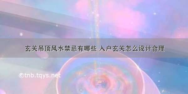 玄关吊顶风水禁忌有哪些 入户玄关怎么设计合理