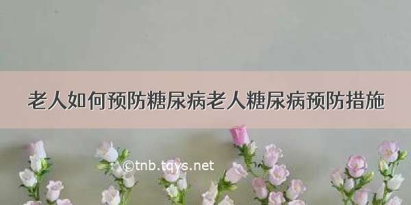 老人如何预防糖尿病老人糖尿病预防措施