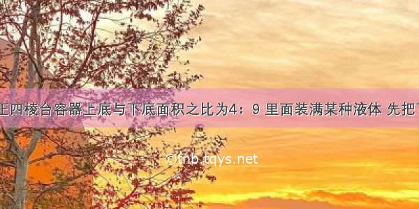 如图所示 正四棱台容器上底与下底面积之比为4：9 里面装满某种液体 先把下底放在水