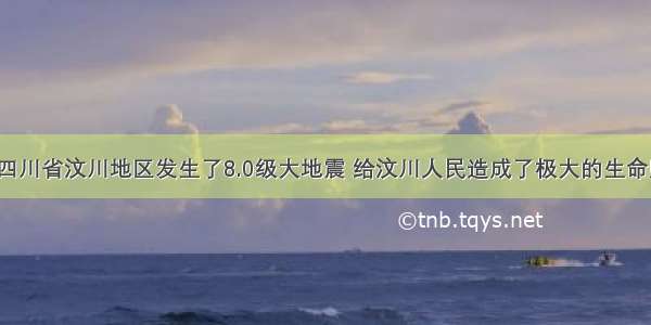 5月我国四川省汶川地区发生了8.0级大地震 给汶川人民造成了极大的生命财产损失