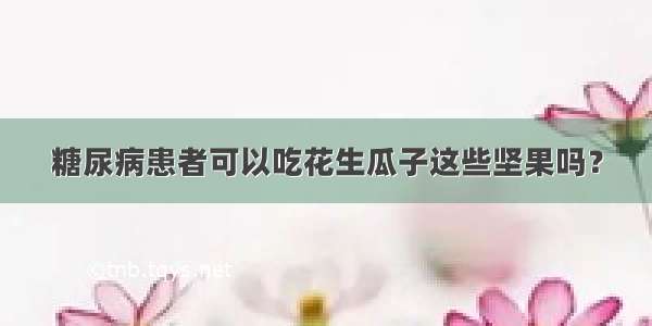 糖尿病患者可以吃花生瓜子这些坚果吗？