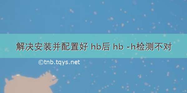 解决安装并配置好 hb后 hb -h检测不对