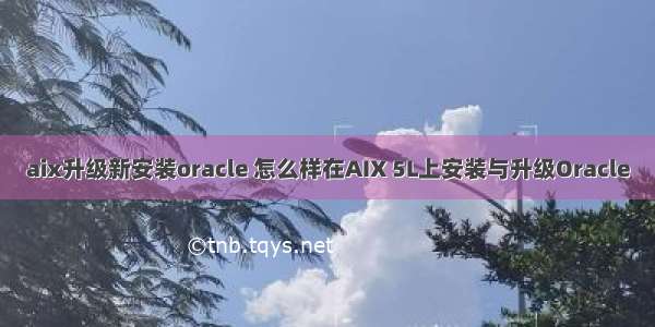 aix升级新安装oracle 怎么样在AIX 5L上安装与升级Oracle