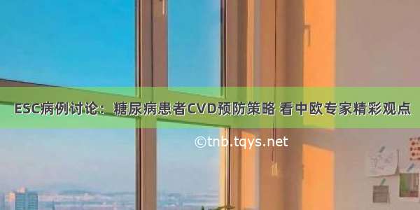  ESC病例讨论：糖尿病患者CVD预防策略 看中欧专家精彩观点