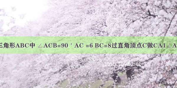 已知 在RT三角形ABC中 ∠ACB=90＇AC =6 BC=8过直角顶点C做CA1⊥AB垂足为A已