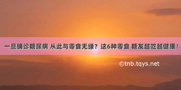 一旦确诊糖尿病 从此与零食无缘？这6种零食 糖友越吃越健康！