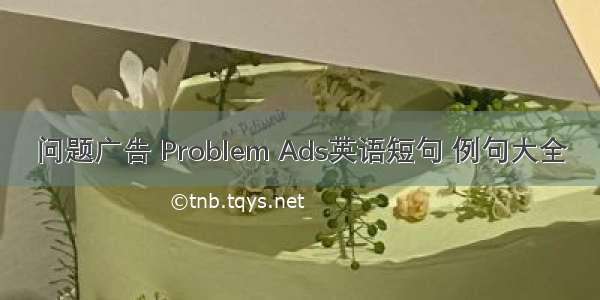 问题广告 Problem Ads英语短句 例句大全