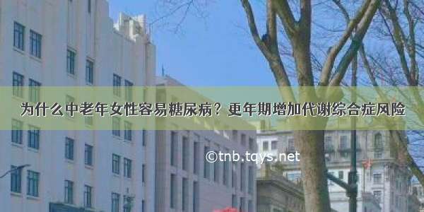 为什么中老年女性容易糖尿病？更年期增加代谢综合症风险