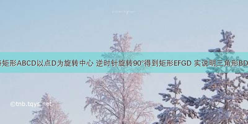 如图 将矩形ABCD以点D为旋转中心 逆时针旋转90°得到矩形EFGD 实说明三角形BDF是