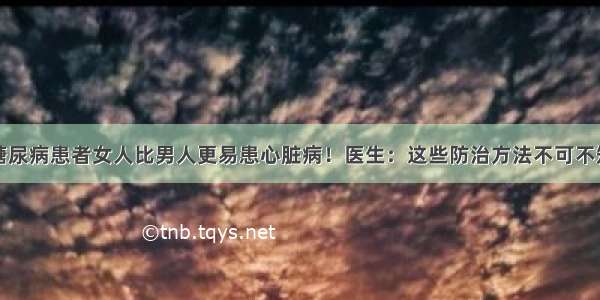 糖尿病患者女人比男人更易患心脏病！医生：这些防治方法不可不知