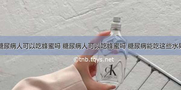 糖尿病人可以吃蜂蜜吗 糖尿病人可以吃蜂蜜吗 糖尿病能吃这些水果