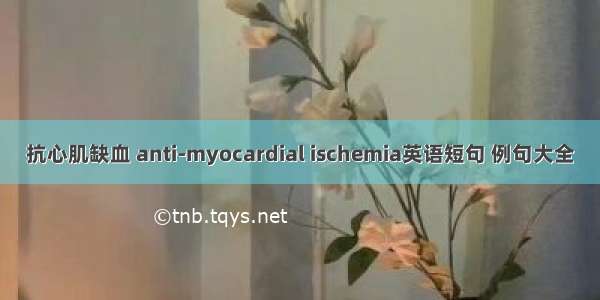 抗心肌缺血 anti-myocardial ischemia英语短句 例句大全