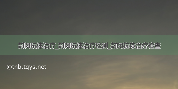 封闭抗体治疗_封闭抗体治疗检测_封闭抗体治疗检查