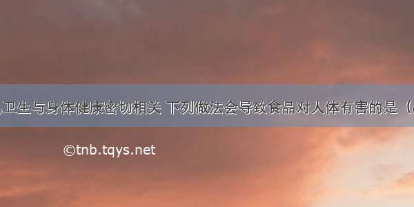 单选题食品卫生与身体健康密切相关 下列做法会导致食品对人体有害的是（ &nb